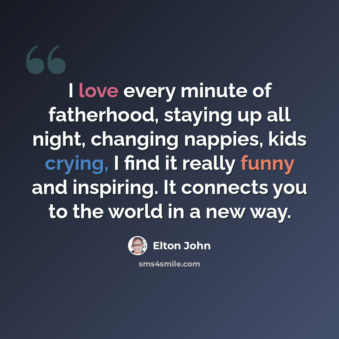 “I love every minute of fatherhood, staying up all night, changing nappies, kids crying, I find it really funny and inspiring. It connects you to the world in a new way.” quote by Elton John