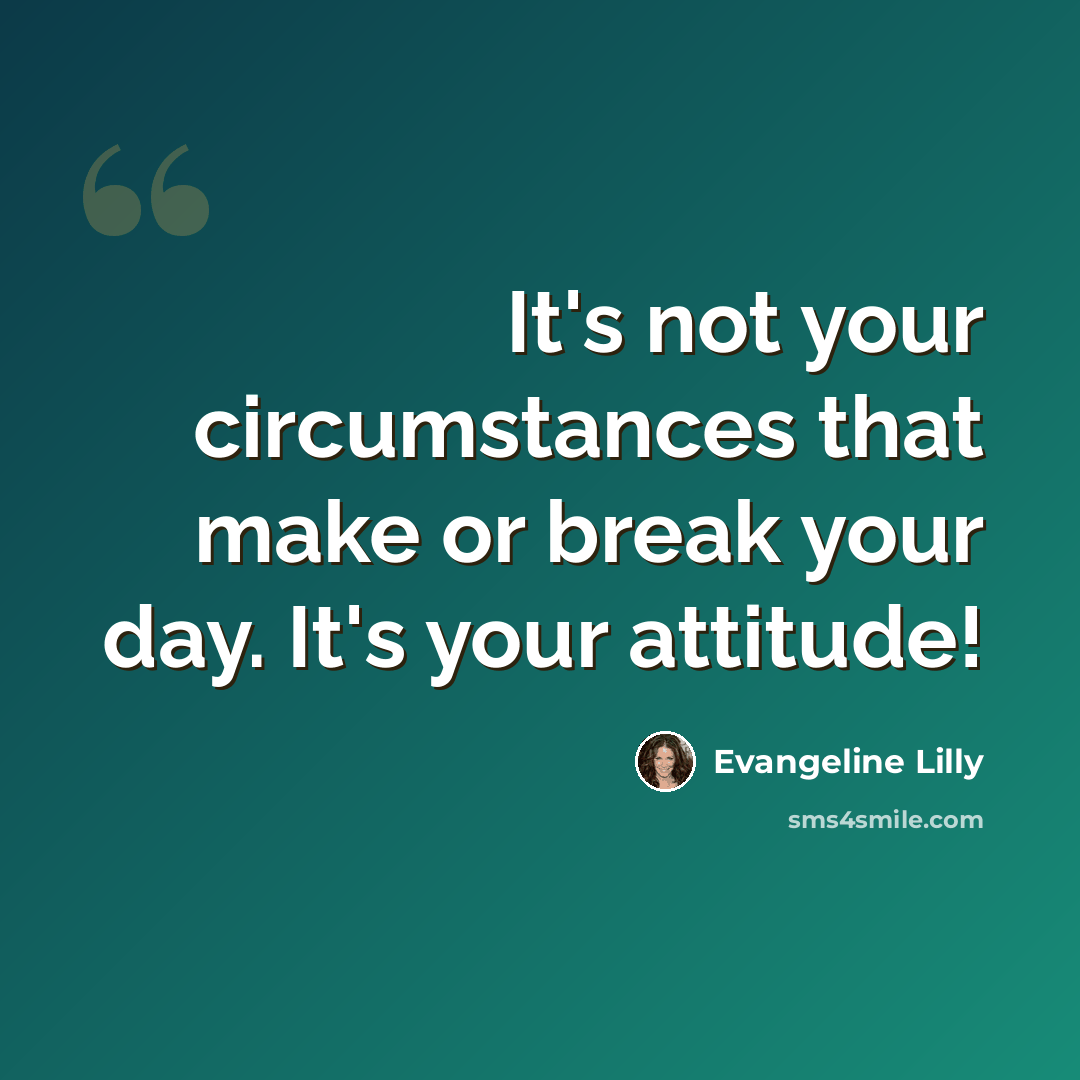 “It's not your circumstances that make or break your day. It's your attitude!” quote by Evangeline Lilly