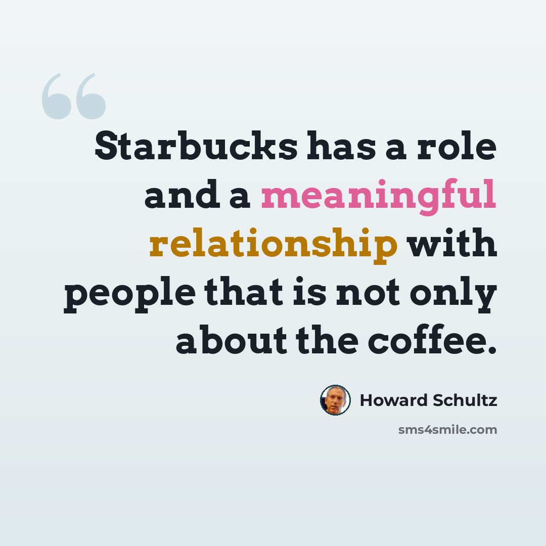 “Starbucks has a role and a meaningful relationship with people that is not only about the coffee.” quote by Howard Schultz