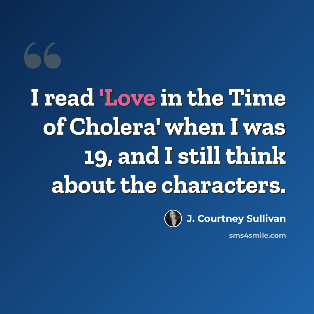 “I read 'Love in the Time of Cholera' when I was 19, and I still think about the characters.” quote by J. Courtney Sullivan