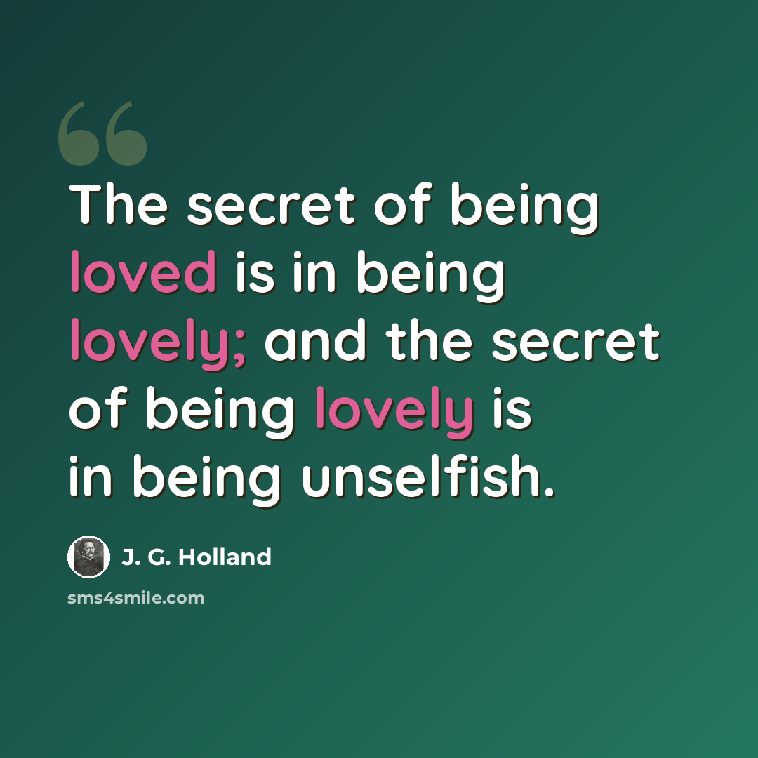 “The secret of being loved is in being lovely; and the secret of being lovely is in being unselfish.” quote by J. G. Holland