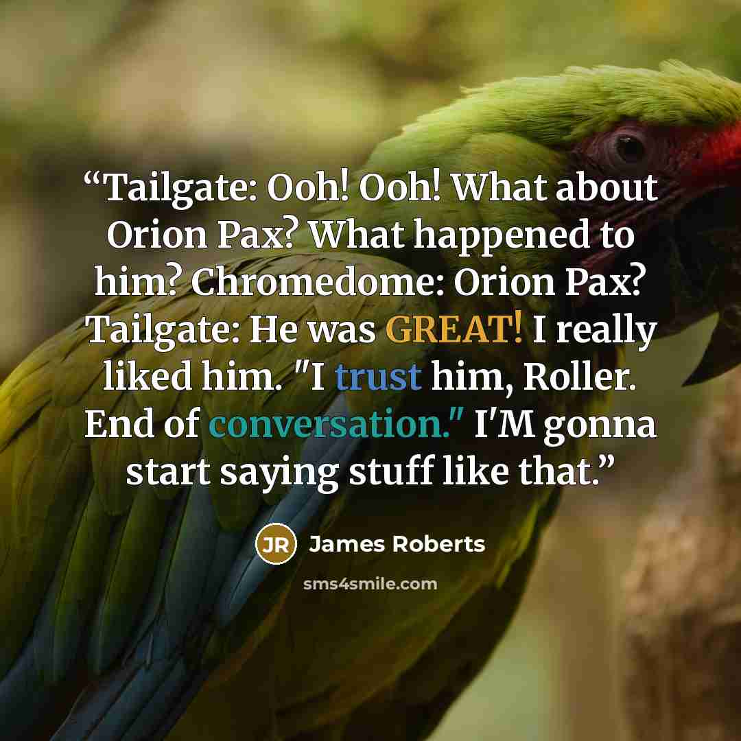“Tailgate: Ooh! Ooh! What about Orion Pax? What happened to him? Chromedome: Orion Pax? Tailgate: He was GREAT! I really liked him. "I trust him, Roller. End of conversation." I'M gonna start saying stuff like that.” quote by James Roberts