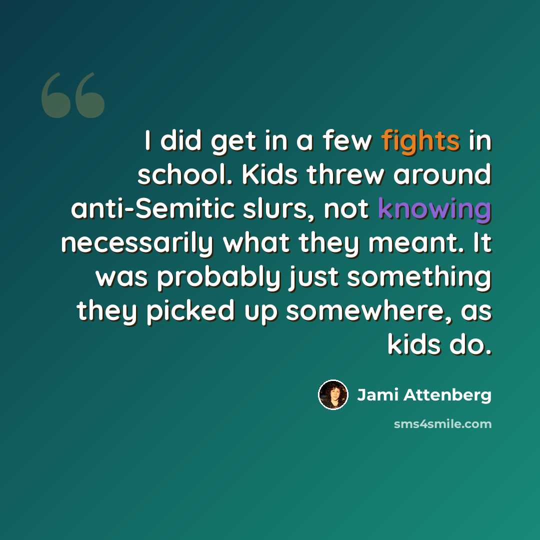 “I did get in a few fights in school. Kids threw around anti-Semitic slurs, not knowing necessarily what they meant. It was probably just something they picked up somewhere, as kids do.” quote by Jami Attenberg
