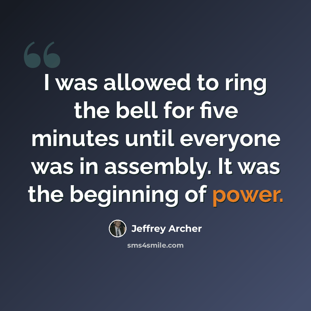 “I was allowed to ring the bell for five minutes until everyone was in assembly. It was the beginning of power.” quote by Jeffrey Archer