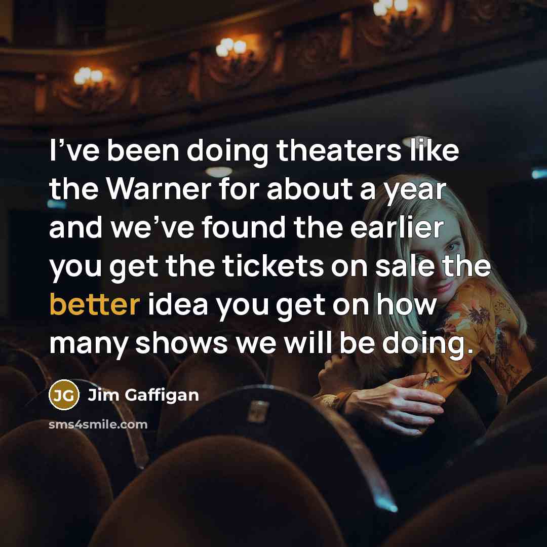 “I've been doing theaters like the Warner for about a year and we've found the earlier you get the tickets on sale the better idea you get on how many shows we will be doing.” quote by Jim Gaffigan