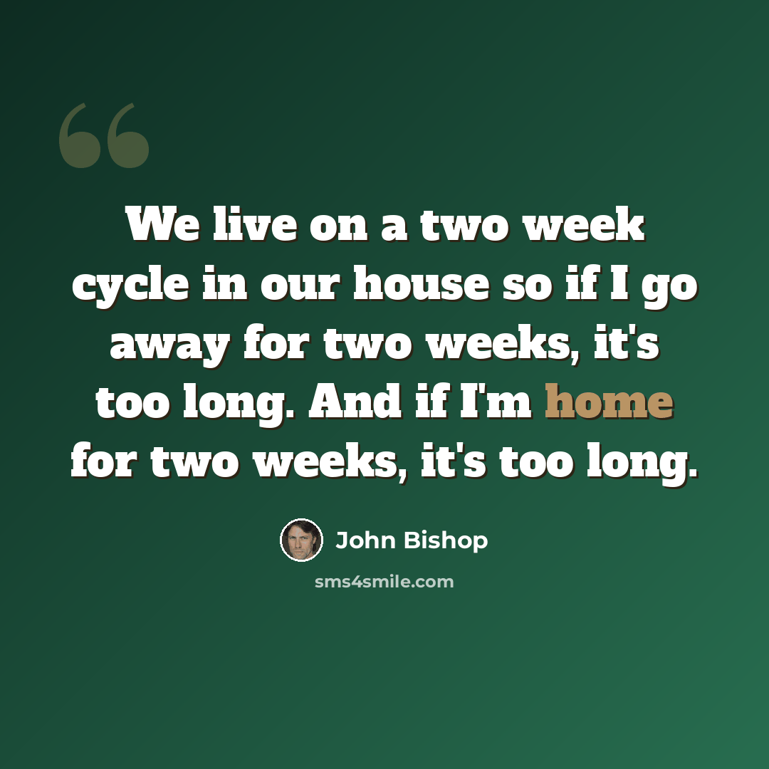 “We live on a two week cycle in our house so if I go away for two weeks, it's too long. And if I'm home for two weeks, it's too long.” quote by John Bishop