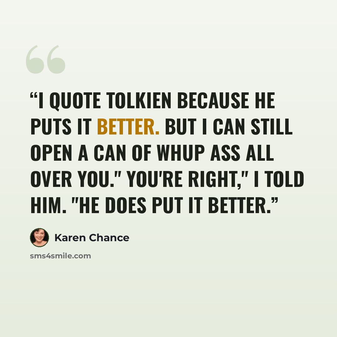“I quote Tolkien because he puts it better. But I can still open a can of whup ass all over you." You're right," I told him. "He does put it better.” quote by Karen Chance
