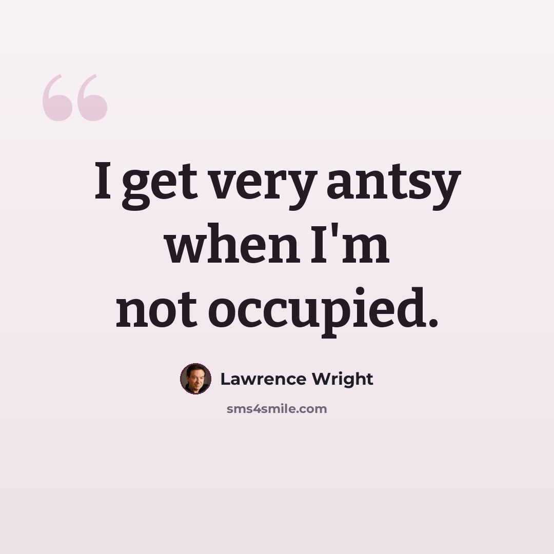 “I get very antsy when I'm not occupied.” quote by Lawrence Wright
