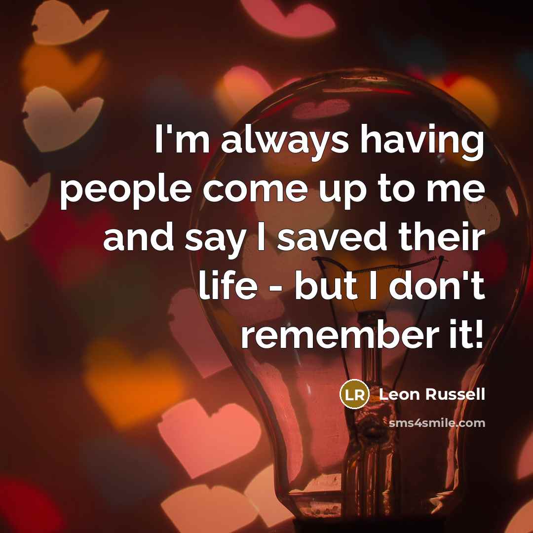 “I'm always having people come up to me and say I saved their life - but I don't remember it!” quote by Leon Russell