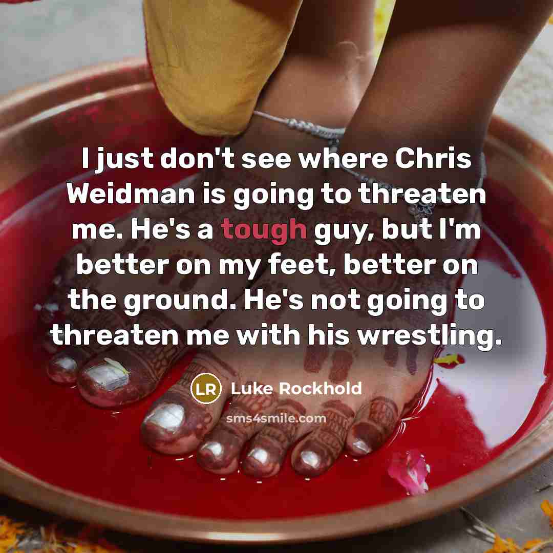 “I just don't see where Chris Weidman is going to threaten me. He's a tough guy, but I'm better on my feet, better on the ground. He's not going to threaten me with his wrestling.” quote by Luke Rockhold