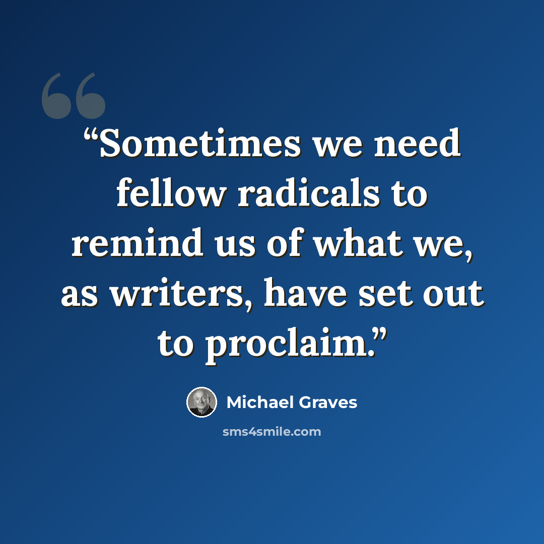 “Sometimes we need fellow radicals to remind us of what we, as writers, have set out to proclaim.” quote by Michael Graves