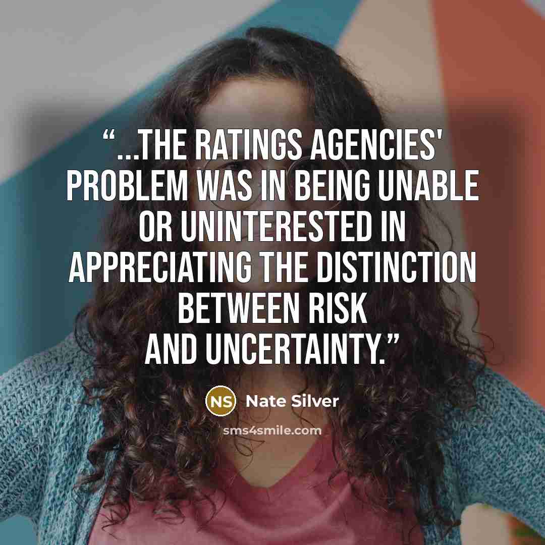 “...the ratings agencies' problem was in being unable or uninterested in appreciating the distinction between risk and uncertainty.” quote by Nate Silver
