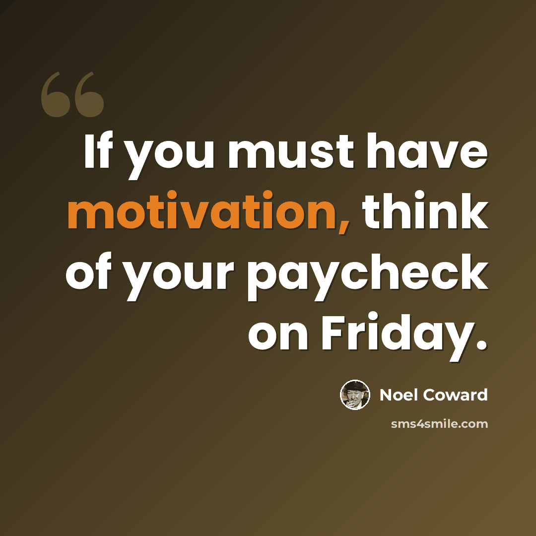 “If you must have motivation, think of your paycheck on Friday.” quote by Noel Coward
