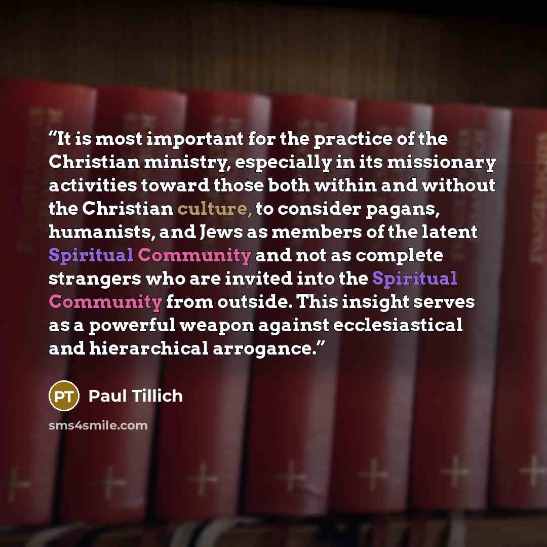 “It is most important for the practice of the Christian ministry, especially in its missionary activities toward those both within and without the Christian culture, to consider pagans, humanists, and Jews as members of the latent Spiritual Community and not as complete strangers who are invited…” quote by Paul Tillich