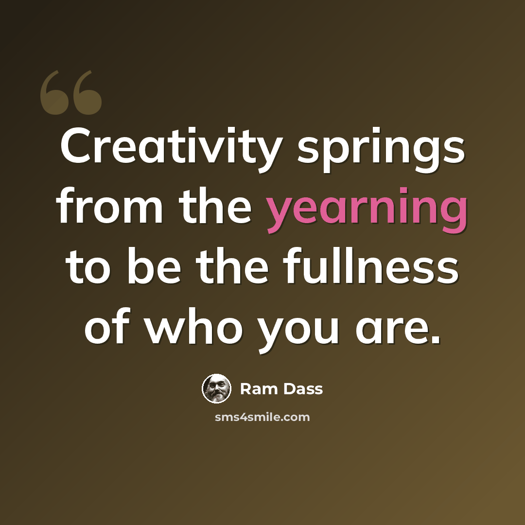 “Creativity springs from the yearning to be the fullness of who you are.” quote by Ram Dass
