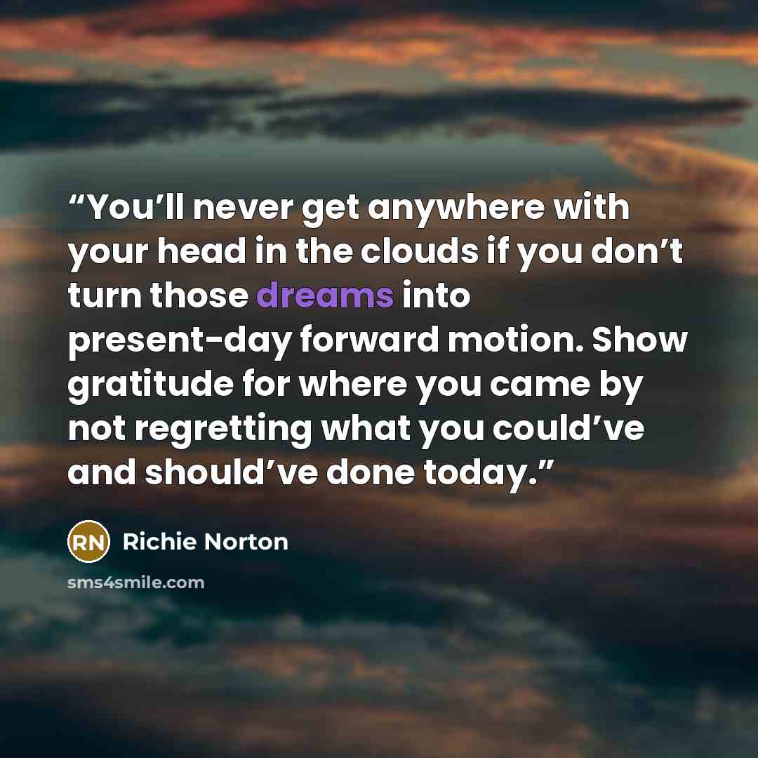 “You’ll never get anywhere with your head in the clouds if you don’t turn those dreams into present-day forward motion. Show gratitude for where you came by not regretting what you could’ve and should’ve done today.⁣” quote by Richie Norton