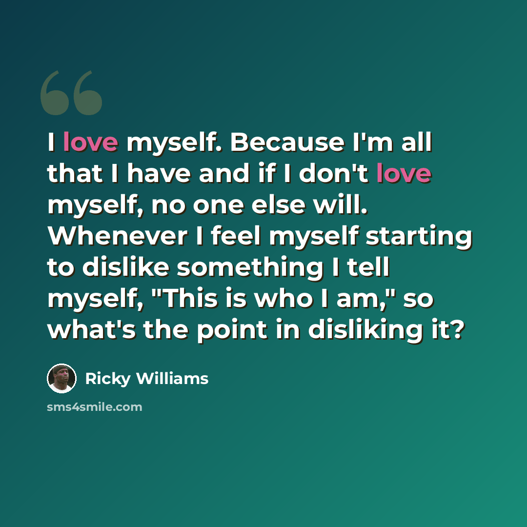 “I love myself. Because I'm all that I have and if I don't love myself, no one else will. Whenever I feel myself starting to dislike something I tell myself, "This is who I am," so what's the point in disliking it?” quote by Ricky Williams