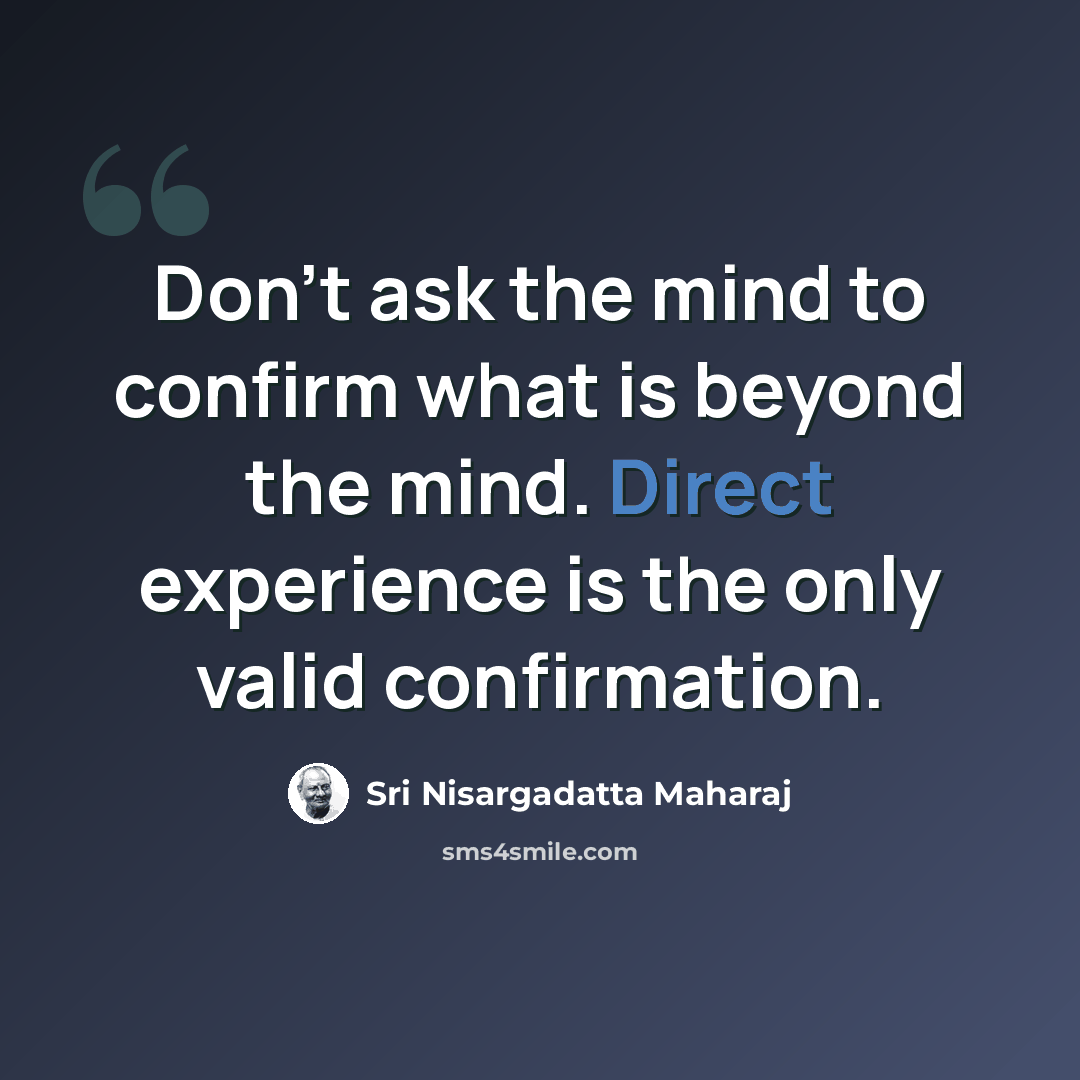 “Don't ask the mind to confirm what is beyond the mind. Direct experience is the only valid confirmation.” quote by Sri Nisargadatta Maharaj