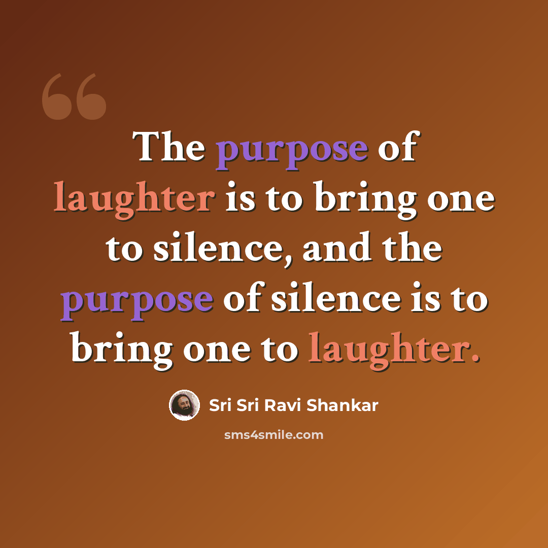 “The purpose of laughter is to bring one to silence, and the purpose of silence is to bring one to laughter.” quote by Sri Sri Ravi Shankar