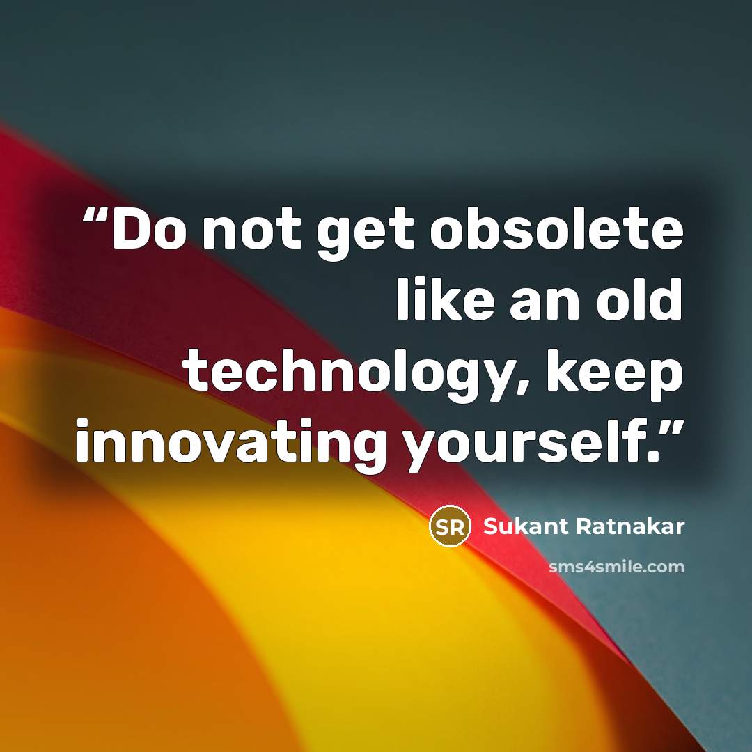 “Do not get obsolete like an old technology, keep innovating yourself.” quote by Sukant Ratnakar