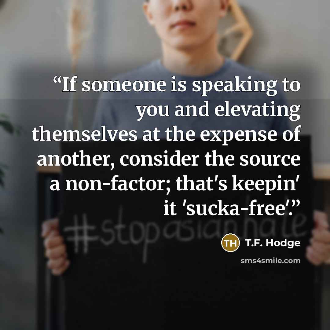 “If someone is speaking to you and elevating themselves at the expense of another, consider the source a non-factor; that's keepin' it 'sucka-free'.” quote by T.F. Hodge