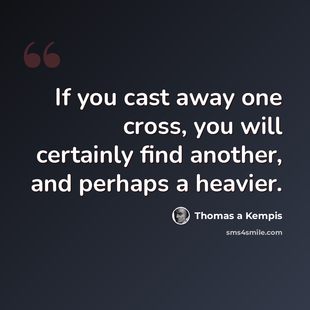 “If you cast away one cross, you will certainly find another, and perhaps a heavier.” quote by Thomas a Kempis