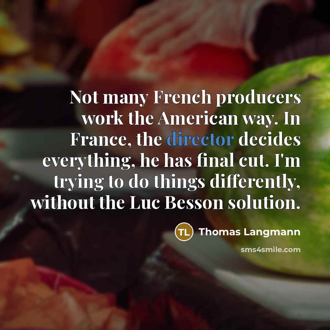 “Not many French producers work the American way. In France, the director decides everything, he has final cut. I'm trying to do things differently, without the Luc Besson solution.” quote by Thomas Langmann