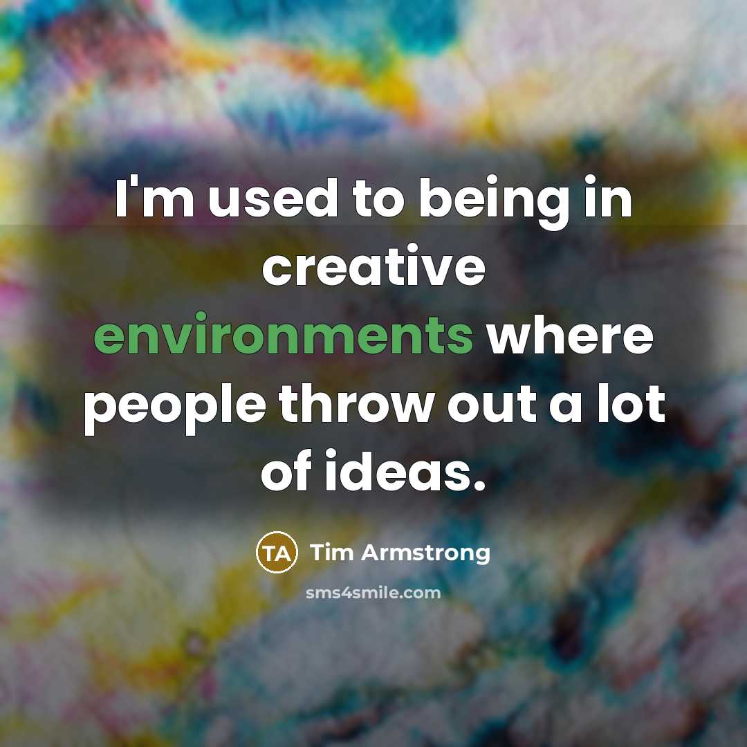 “I'm used to being in creative environments where people throw out a lot of ideas.” quote by Tim Armstrong