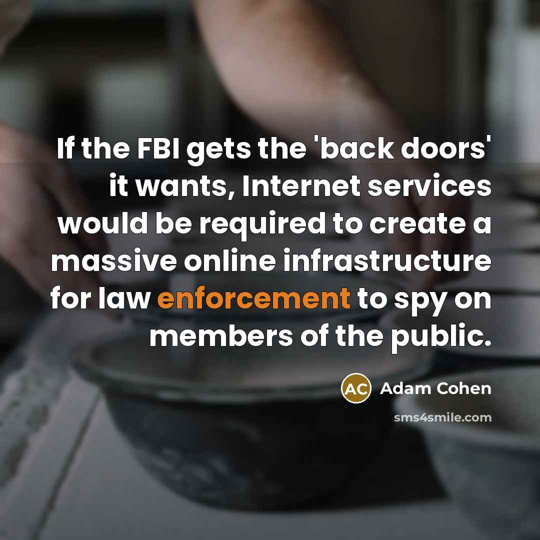 “If the FBI gets the 'back doors' it wants, Internet services would be required to create a massive online infrastructure for law enforcement to spy on members of the public.” quote by Adam Cohen