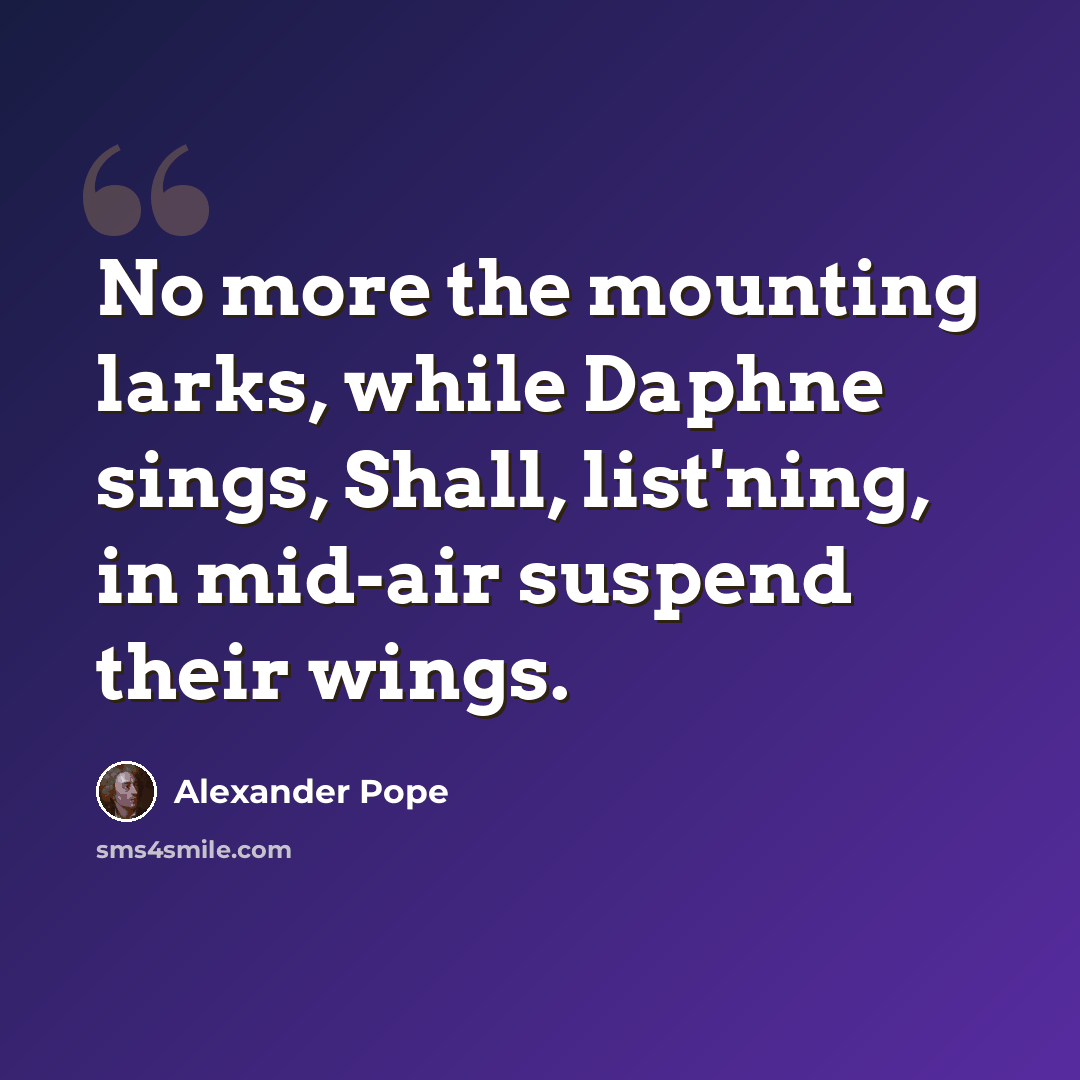 “No more the mounting larks, while Daphne sings, Shall, list'ning, in mid-air suspend their wings.” quote by Alexander Pope