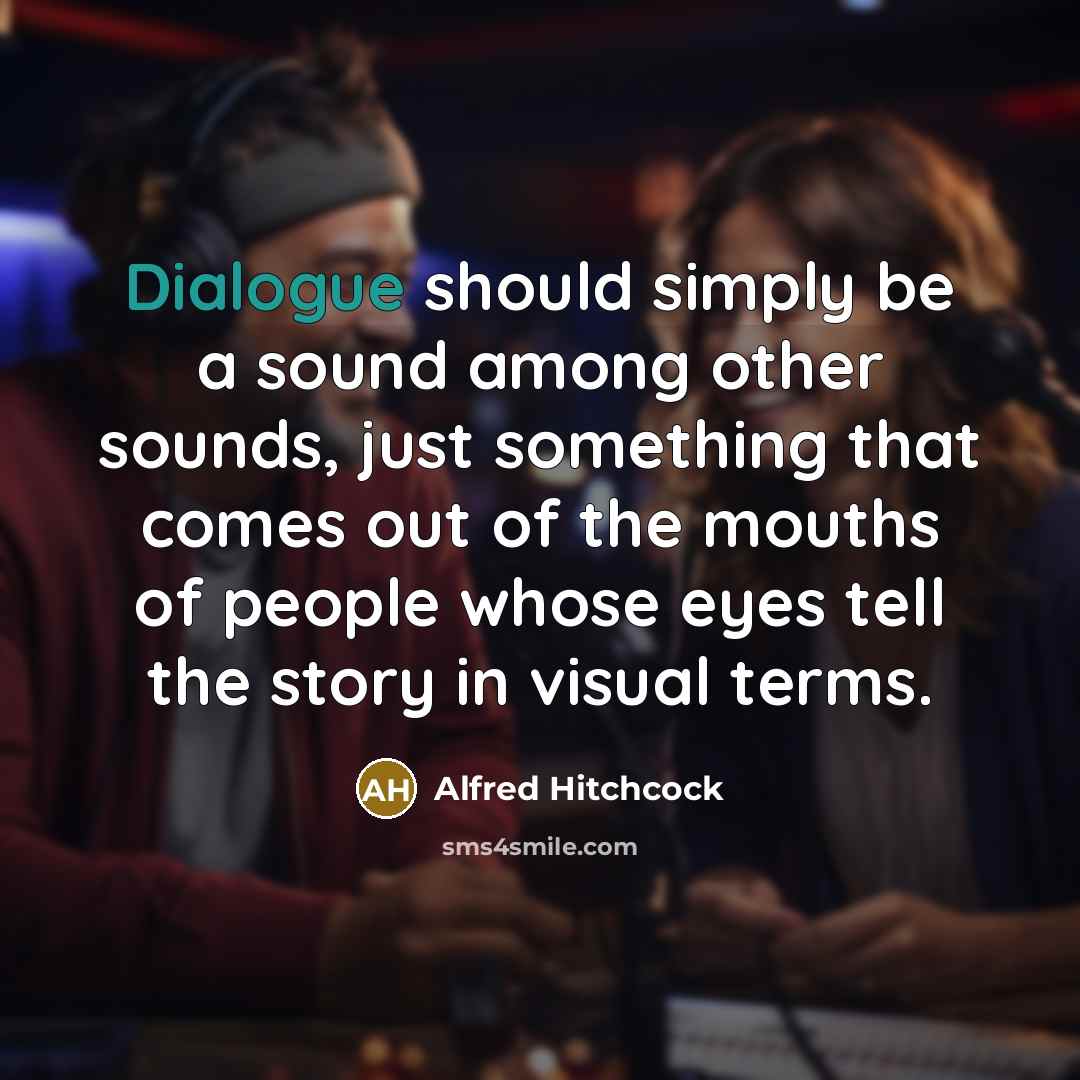 “Dialogue should simply be a sound among other sounds, just something that comes out of the mouths of people whose eyes tell the story in visual terms.” quote by Alfred Hitchcock