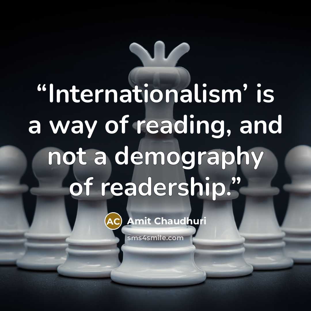 “Internationalism’ is a way of reading, and not a demography of readership.” quote by Amit Chaudhuri
