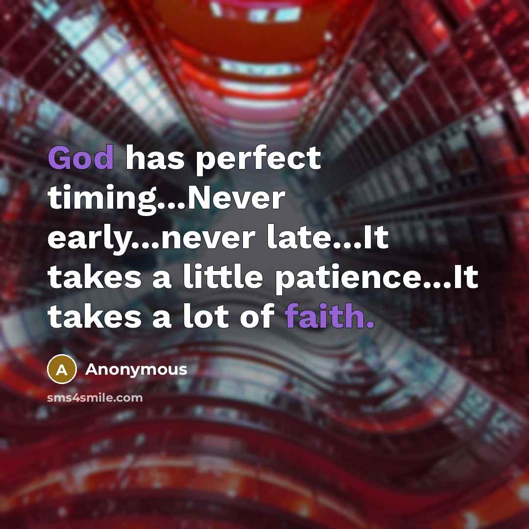 “God has perfect timing...Never early...never late...It takes a little patience...It takes a lot of faith.” quote by Anonymous