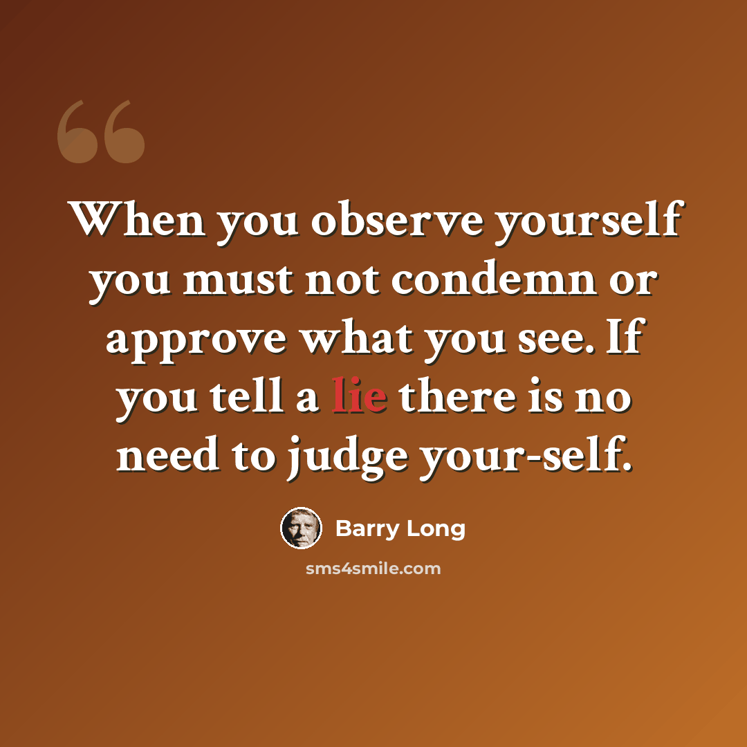 “When you observe yourself you must not condemn or approve what you see. If you tell a lie there is no need to judge your-self.” quote by Barry Long