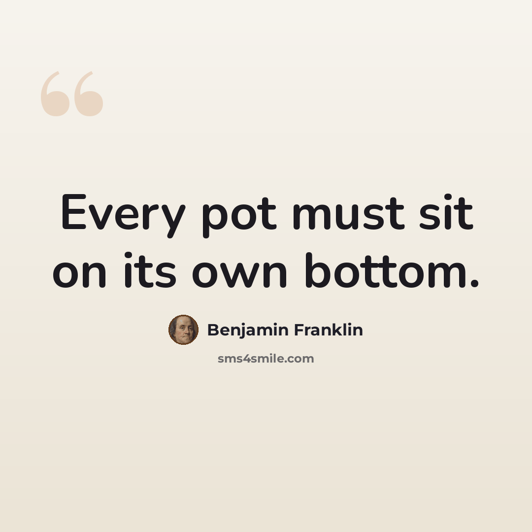 “Every pot must sit on its own bottom.” quote by Benjamin Franklin
