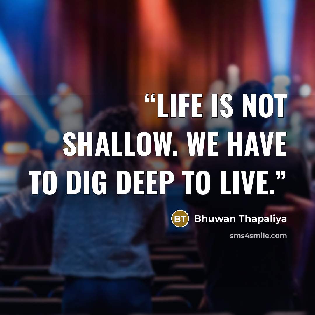 “Life is not shallow. We have to dig deep to live.” quote by Bhuwan Thapaliya