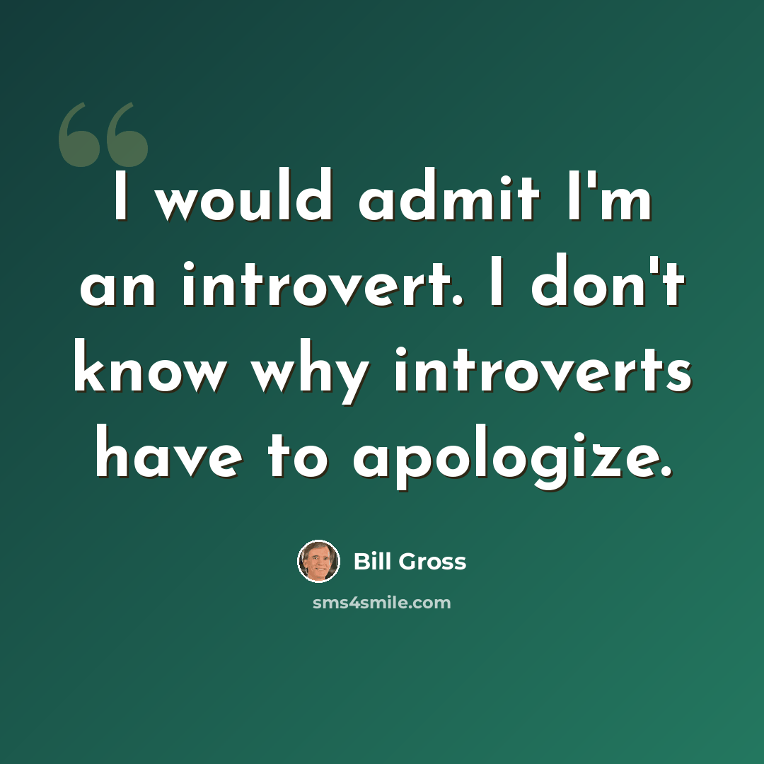 “I would admit I'm an introvert. I don't know why introverts have to apologize.” quote by Bill Gross