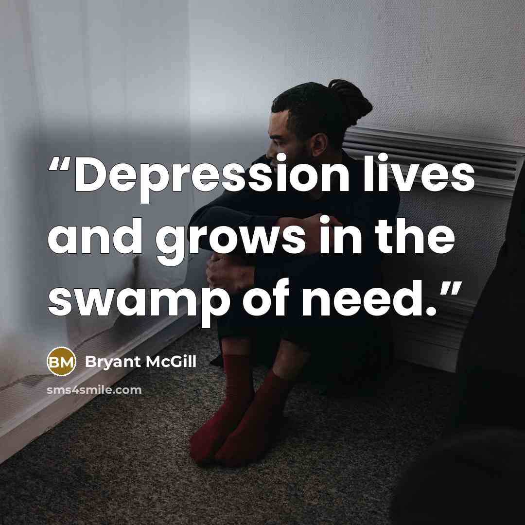 “Depression lives and grows in the swamp of need.” quote by Bryant McGill