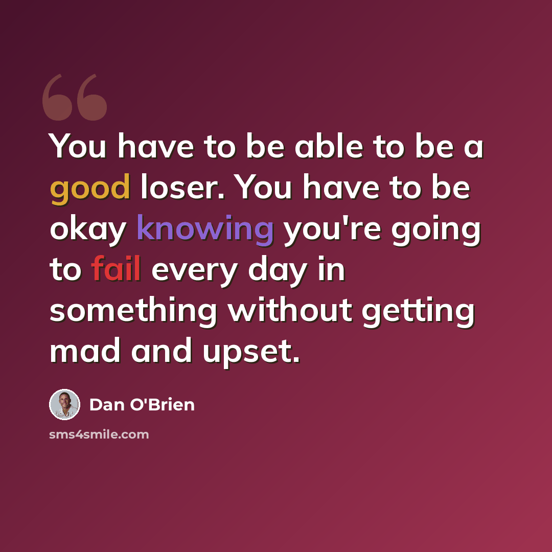 “You have to be able to be a good loser. You have to be okay knowing you're going to fail every day in something without getting mad and upset.” quote by Dan O'Brien