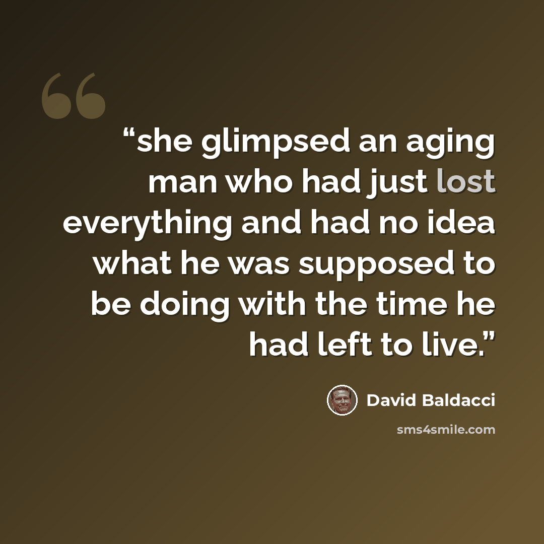 “she glimpsed an aging man who had just lost everything and had no idea what he was supposed to be doing with the time he had left to live.” quote by David Baldacci