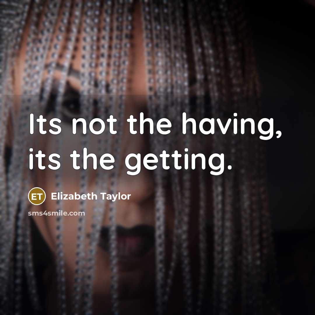 “Its not the having, its the getting.” quote by Elizabeth Taylor