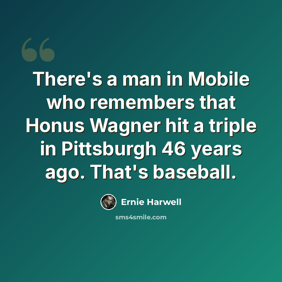 “There's a man in Mobile who remembers that Honus Wagner hit a triple in Pittsburgh 46 years ago. That's baseball.” quote by Ernie Harwell
