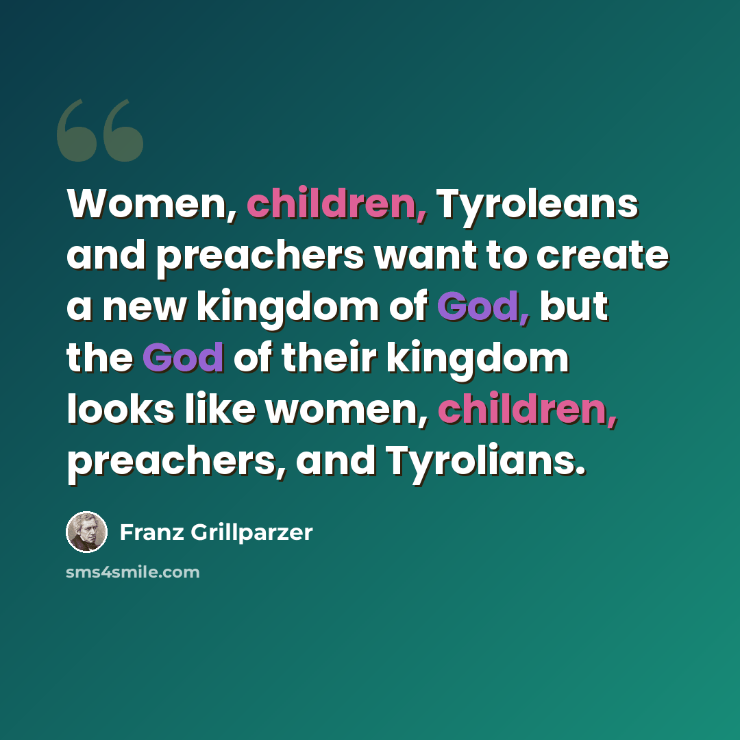 “Women, children, Tyroleans and preachers want to create a new kingdom of God, but the God of their kingdom looks like women, children, preachers, and Tyrolians.” quote by Franz Grillparzer