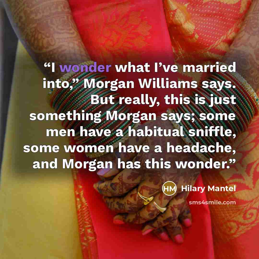 “I wonder what I’ve married into,” Morgan Williams says. But really, this is just something Morgan says; some men have a habitual sniffle, some women have a headache, and Morgan has this wonder.” quote by Hilary Mantel