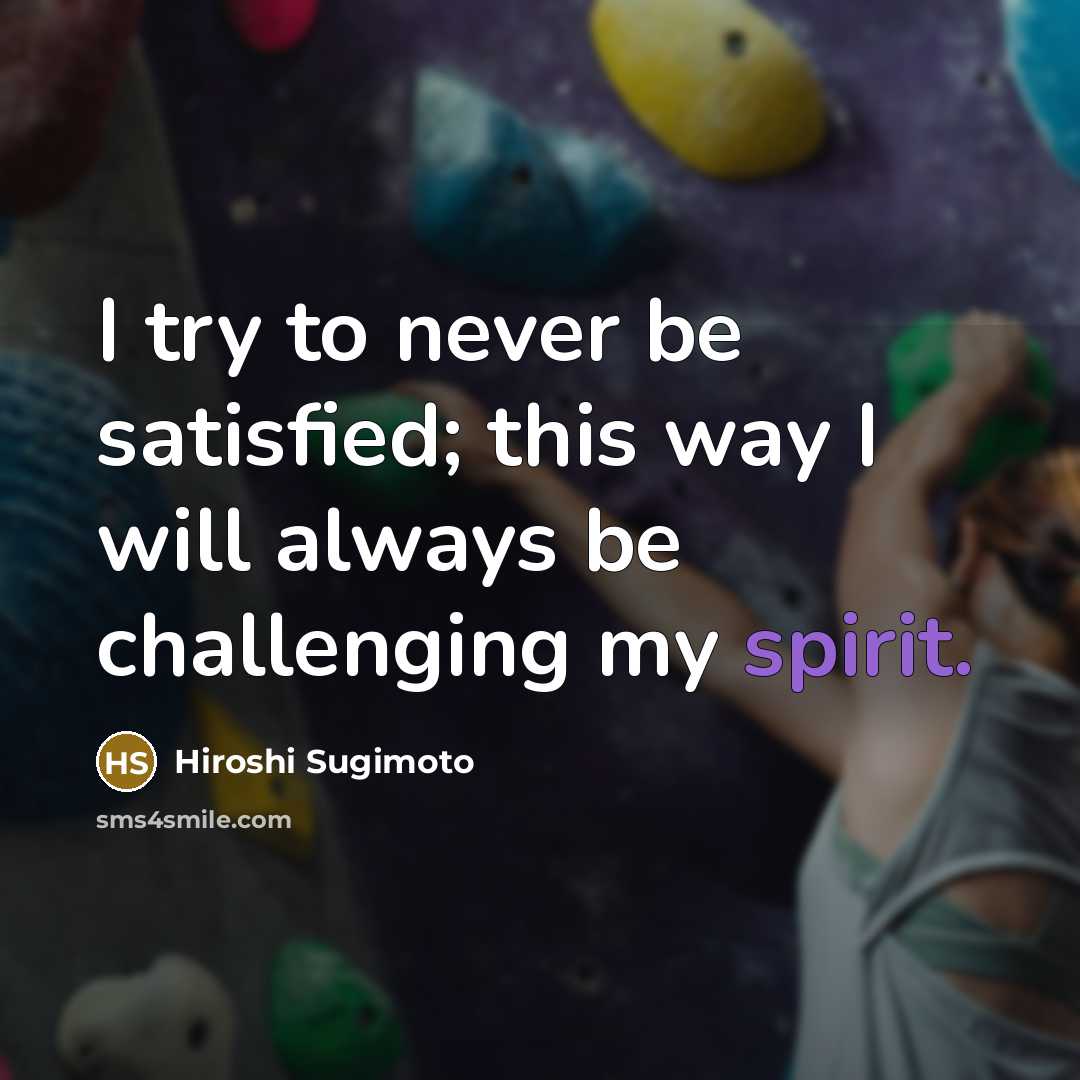 “I try to never be satisfied; this way I will always be challenging my spirit.” quote by Hiroshi Sugimoto