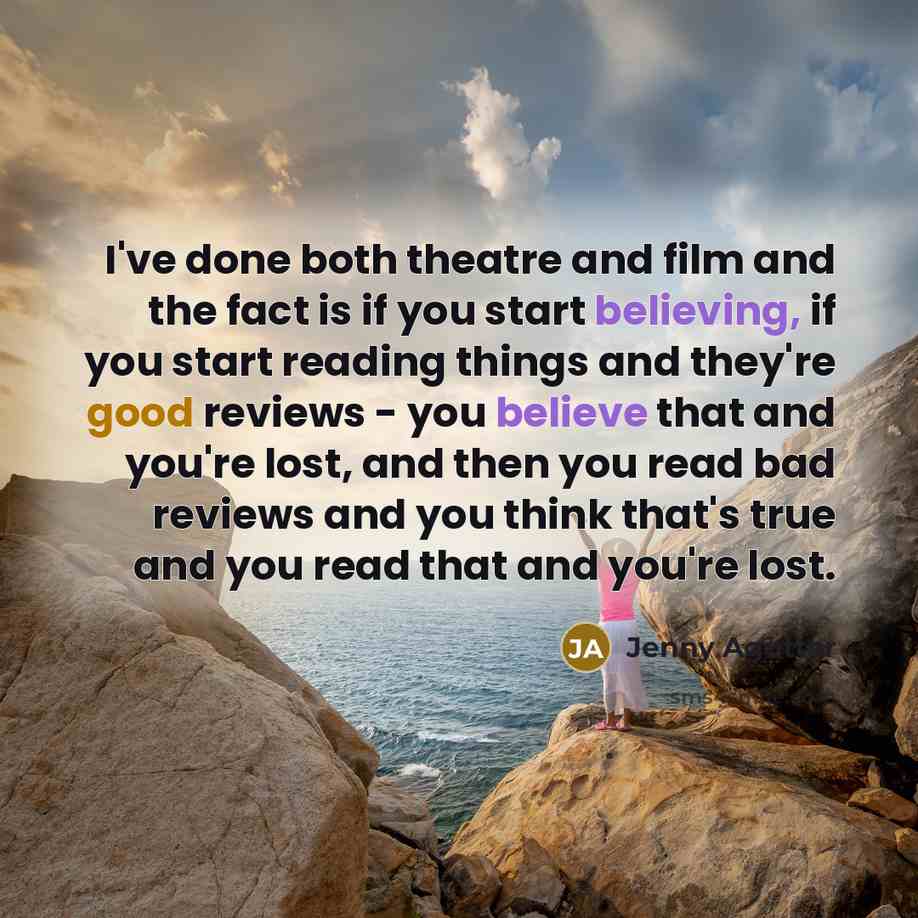 “I've done both theatre and film and the fact is if you start believing, if you start reading things and they're good reviews - you believe that and you're lost, and then you read bad reviews and you think that's true and you read that and you're lost.” quote by Jenny Agutter