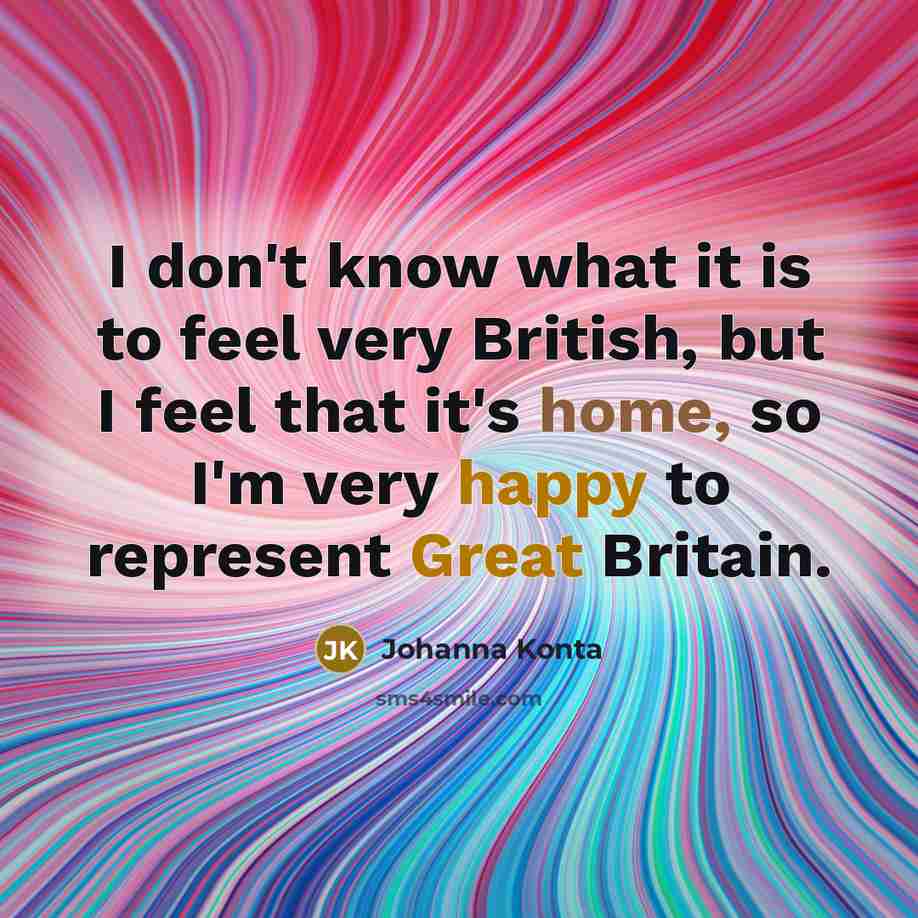 “I don't know what it is to feel very British, but I feel that it's home, so I'm very happy to represent Great Britain.” quote by Johanna Konta