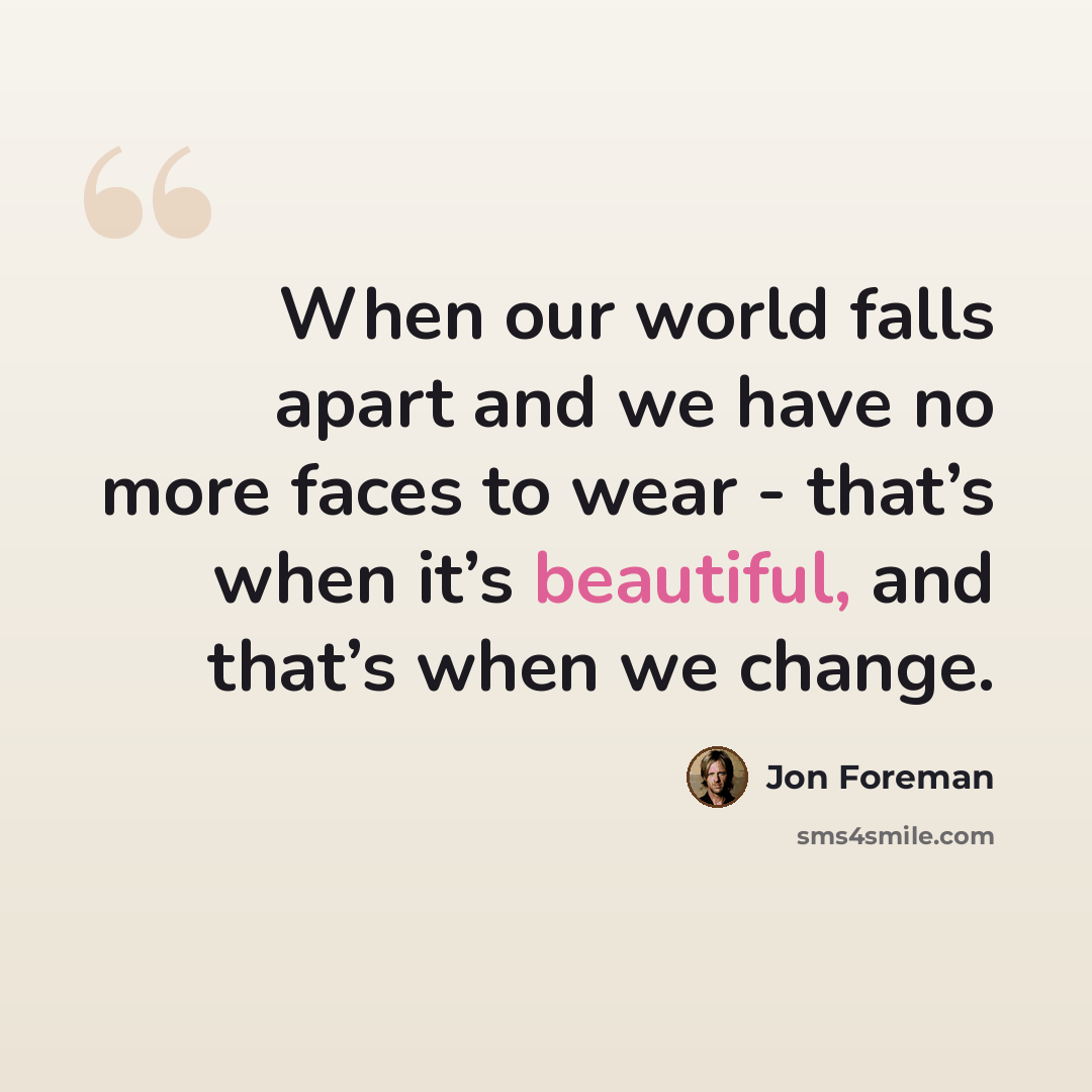 “When our world falls apart and we have no more faces to wear - that’s when it’s beautiful, and that’s when we change.” quote by Jon Foreman