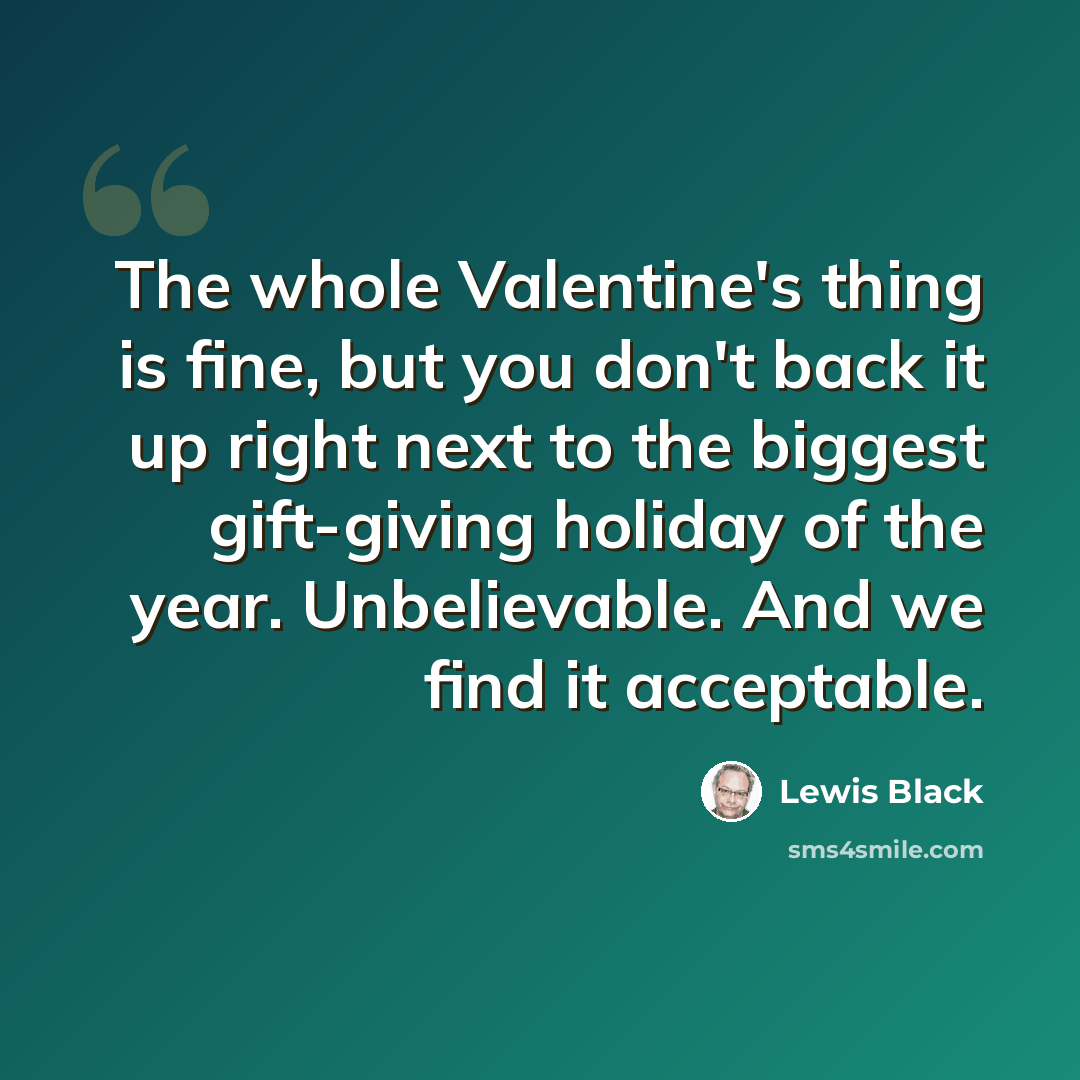 “The whole Valentine's thing is fine, but you don't back it up right next to the biggest gift-giving holiday of the year. Unbelievable. And we find it acceptable.” quote by Lewis Black