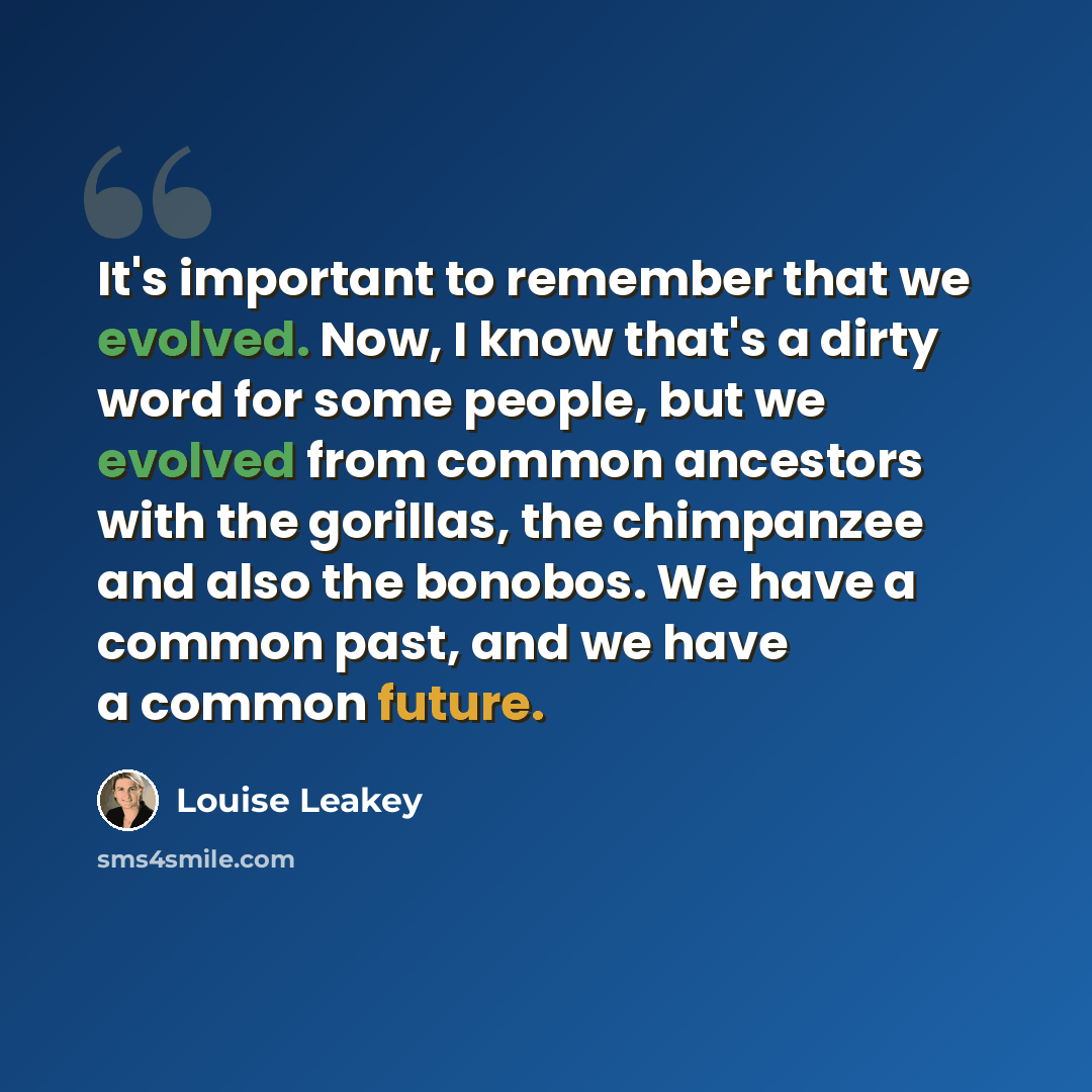 “It's important to remember that we evolved. Now, I know that's a dirty word for some people, but we evolved from common ancestors with the gorillas, the chimpanzee and also the bonobos. We have a common past, and we have a common future.” quote by Louise Leakey